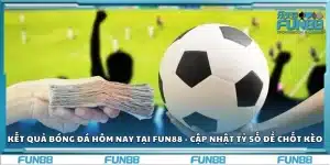 Kết quả bóng đá hôm nay tại Fun88 - Cập nhật tỷ số để chốt kèo