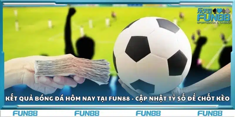 Kết quả bóng đá hôm nay tại Fun88 - Cập nhật tỷ số để chốt kèo