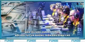 Web cá cược Esport Fun88 – Nơi hội tụ của những trận đấu đỉnh cao